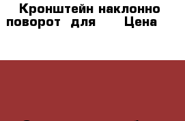 Кронштейн наклонно-поворот. для TV › Цена ­ 4 490 - Свердловская обл., Екатеринбург г. Мебель, интерьер » Прочая мебель и интерьеры   